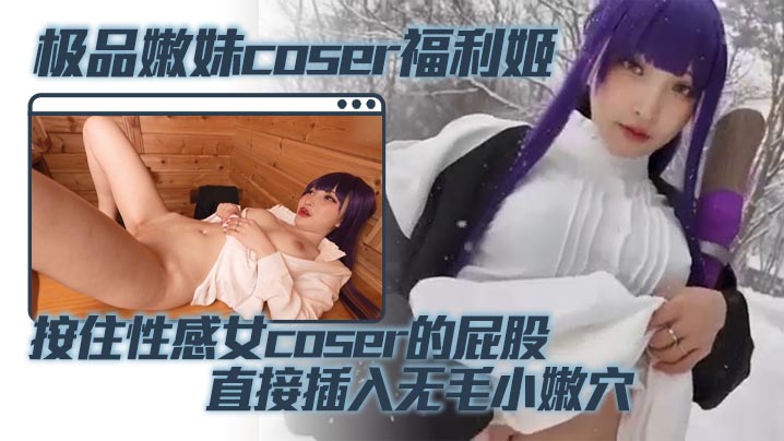 极品嫩妹coser福利姬 按住性感女coser的屁股 直接插入无毛小嫩穴 蜜桃臀被鸡巴疯狂撞击的封面图