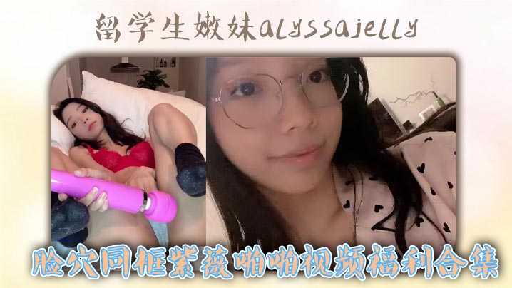 【精选合集】留学生嫩妹alyssajelly脸穴同框紫薇啪啪视频福利合集的封面图
