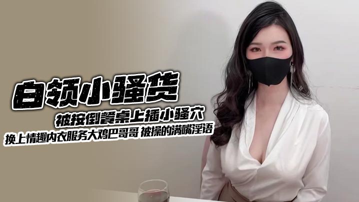 白领小骚货被按倒餐桌上插小骚穴 换上情趣内衣服务大鸡巴哥哥 被操的满嘴淫语的封面图