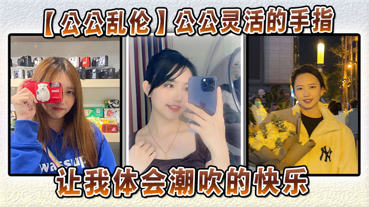 【公公乱伦】公公灵活的手指，让我体会潮吹的快乐的封面图