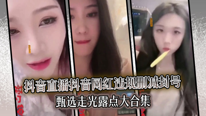 【精选合集】真实系列最新一期抖音直播抖音网红违规删减封号甄选走光露点大合集的封面图