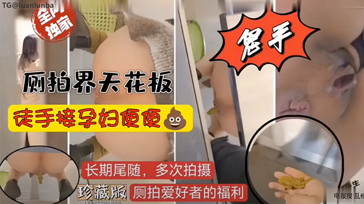 （重口慎入）厕拍界天花板，徒手接孕妇便便