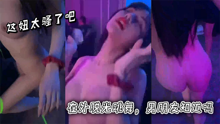 这妞太骚了吧，在外脱光跳舞，男朋友知道吗