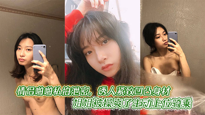 情侣啪啪私拍泄密，诱人紧致凹凸身材 姐姐被操爽了主动上位骑乘