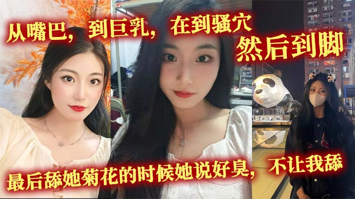 从嘴巴，到巨乳，在到骚穴，然后到脚，最后舔她菊花的时候她说好臭，不让我舔