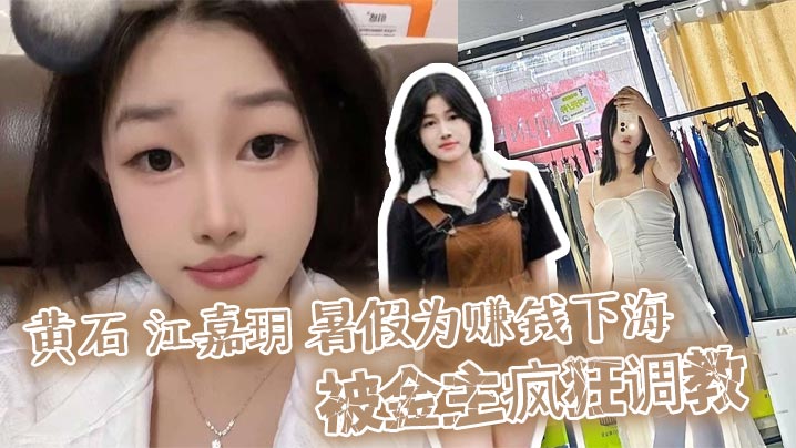 黄石 江嘉玥 暑假为赚钱下海 被金主疯狂调教 化身人形泄欲玩具任由爆操蜜穴！