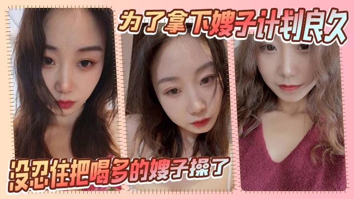 【嫂子乱伦】为了拿下嫂子计划良久，没想嫂子一顿饭把计划全打乱，没忍住把喝多的嫂子操了