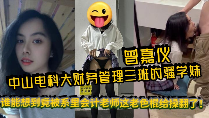 中山电科大财务管理三班的骚学妹曾嘉仪，视频里被操得浪叫连天，谁能想到竟被系里会计老师这老色棍给操翻了！