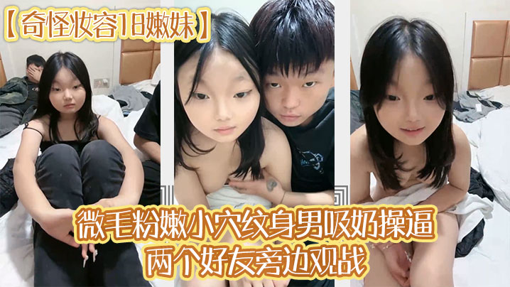 【奇怪妆容18嫩妹】微毛粉嫩小穴，纹身男吸奶操逼，两个好友旁边观战，趴在旁边玩嫩穴