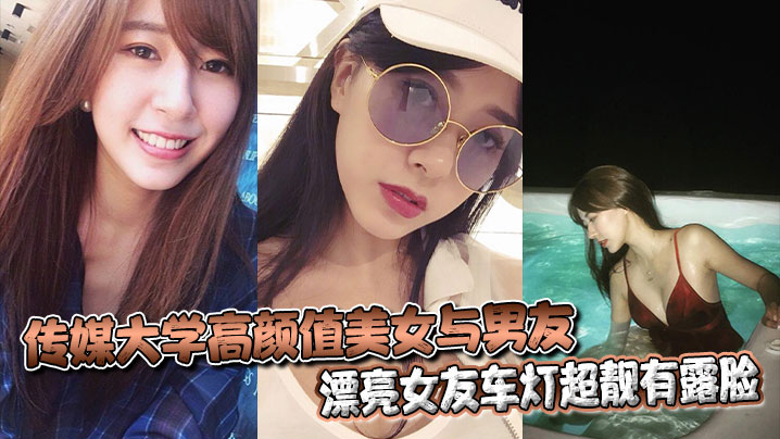 传媒大学高颜值美女与男友不雅自拍流出漂亮女友车灯超靓有露脸