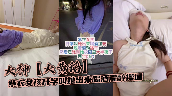 大神【大黄鹅】紫衣女孩开学叫她出来喝酒灌醉操逼趁着酒劲猛干然后还跑到她校园里大半夜干