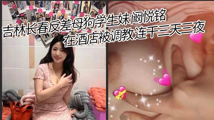 吉林长春反差母狗学生妹 阚悦铭 在酒店被调教 连干三天三夜 除了吃饭就是被打炮！极品蝴蝶穴 小骚货淫水超多！