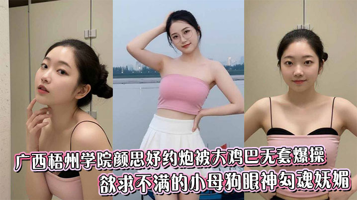 广西梧州学院颜思妤约炮被大鸡巴无套爆操,欲求不满的小母狗眼神勾魂妩媚