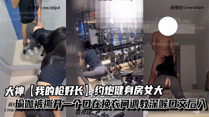 大神【我的枪好长】约炮健身房女大，瑜伽裤撕开一个口在换衣间调教深喉口交后入，不觉得过瘾带回家继续抽插。