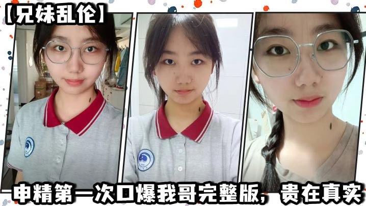 【兄妹乱伦】申精第一次口爆我哥完整版，贵在真实