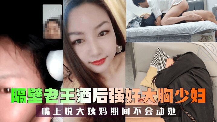 （隔壁老王） 酒后强奸大胸少妇，嘴上说大姨妈期间不会动她
