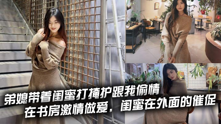 弟媳带着闺蜜打掩护跟我偷情，在书房激情做爱，闺蜜在外面的催促