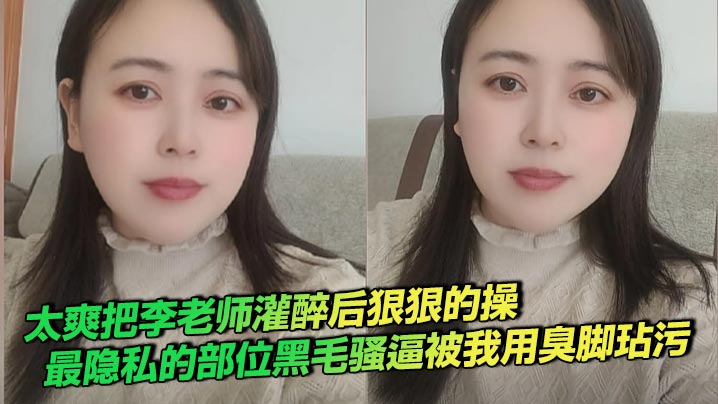 太爽把李老师灌醉后狠狠的操，最隐私的部位黑毛骚逼被我用臭脚玷污