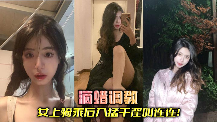 滴蜡调教 女上骑乘后入猛干淫叫连连！