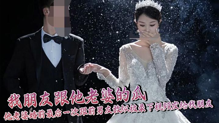 我朋友跟他老婆的瓜，他老婆婚前最后一次跟前男友放纵被录下视频发给我朋友