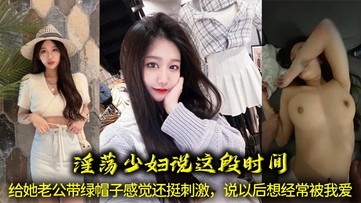 淫荡少妇说这段时间给她老公带绿帽子感觉还挺刺激，说以后想经常被我爱，让我给她舔骚穴、喝她淫水！