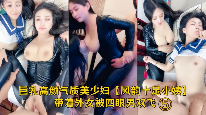 巨乳高颜气质美少妇【风韵十足小姨】带着外女被四眼男双飞，连体皮裤肏完熟女再肏少女，爽翻了⑤