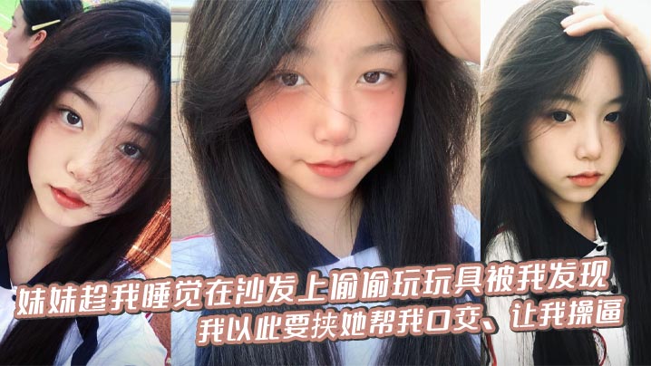 【兄妹乱伦】妹妹趁我睡觉在沙发上偷偷玩玩具被我发现，我以此要挟她帮我口交，让我操逼