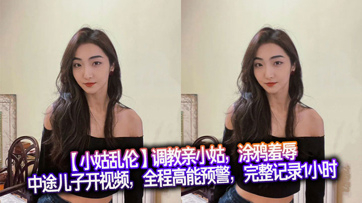 【小姑乱伦】调教亲小姑，涂鸦羞辱，中途儿子开视频，全程高能预警，完整记录1小时。没办法，小姑也是大胆的人，趴在床上，把奶子收一收