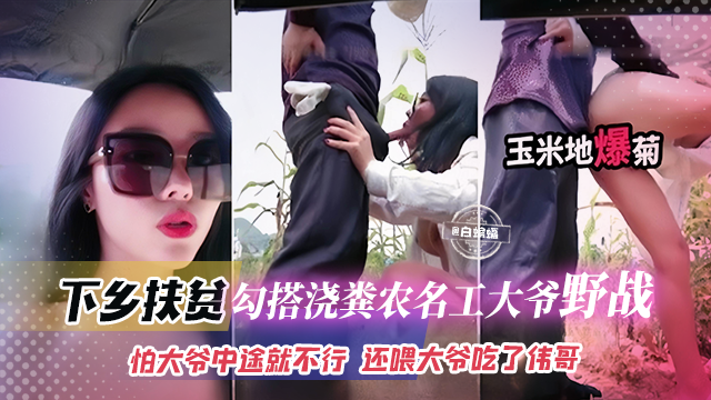 下乡扶贫-网红女神勾引浇粪老大爷野战，怕大爷中途不行 还喂大爷吃了伟哥