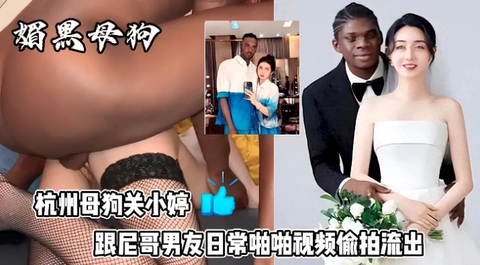 最新杭州狗血事件媚黑母狗结婚后被尼哥偷拍性爱视频发论坛赚外快遭曝光母狗果然没有好下场