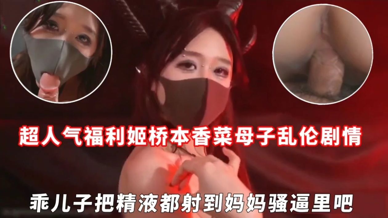 超人气福利姬桥本香菜母子乱伦剧情，乖儿子把精液都射到妈妈骚逼里吧