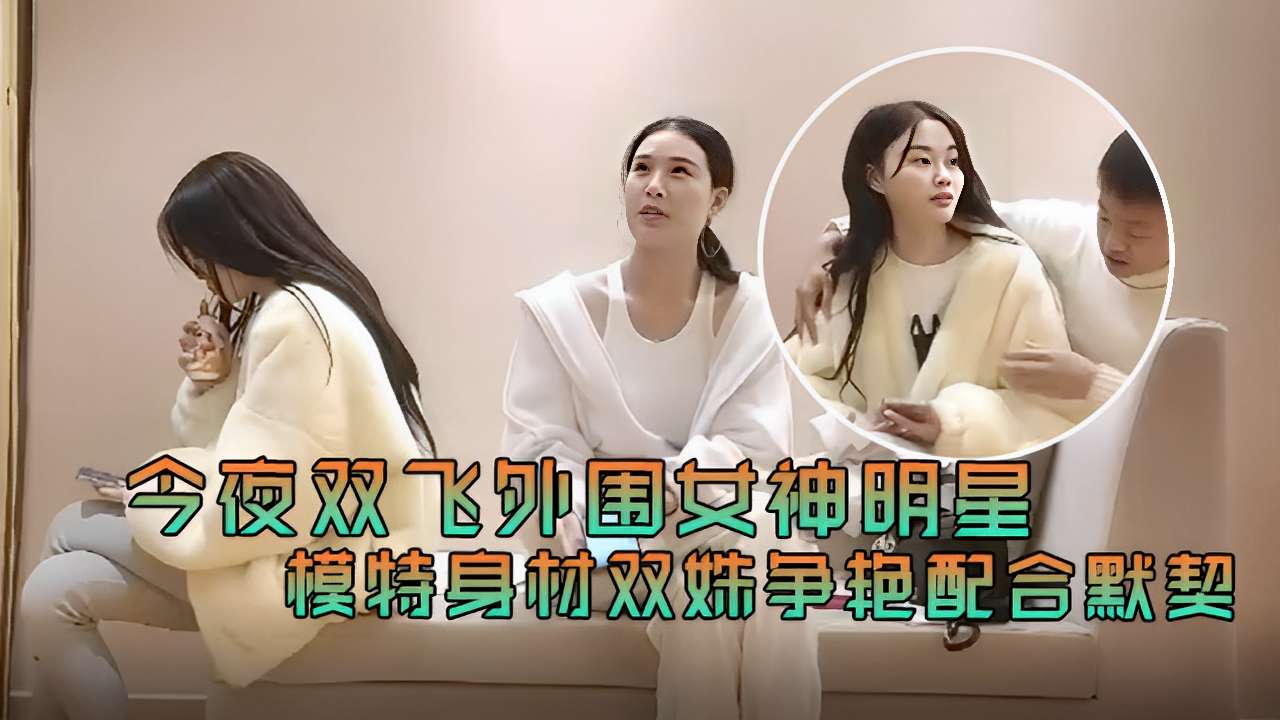今夜双飞外围女神明星模特身材双姐妹争艳配合默契的封面图