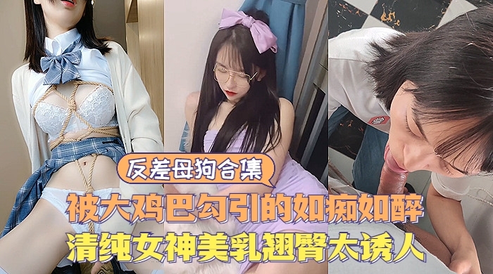 【反差婊】反差母狗大合集清纯甜美女神极度诱惑美乳翘臀让人直流口水