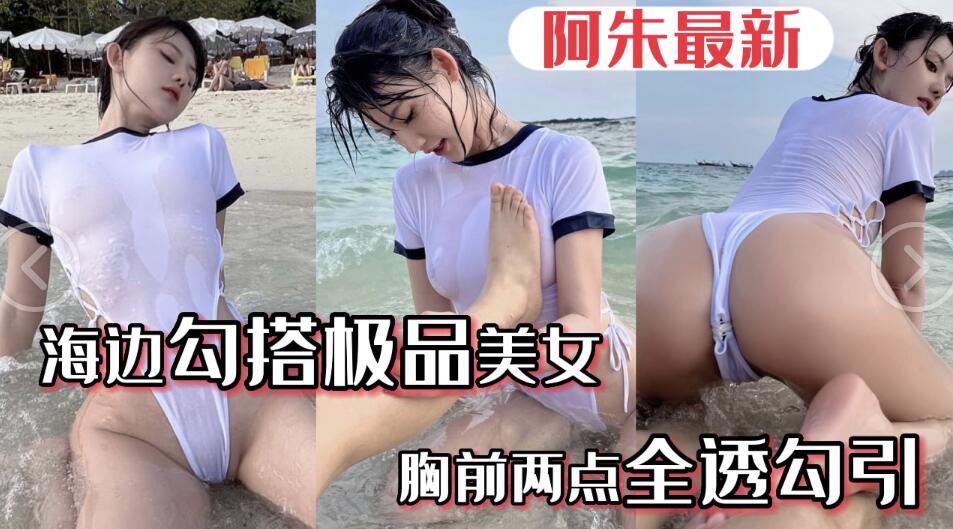 【极品阿朱】五一海边勾搭极品美女___美女胸前水湿两点透明勾引游客路人