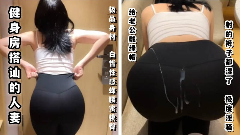 【玲珑身段】健身房搭讪的人妻，极品的身材白皙性感蜂腰蜜桃臀，给老公戴绿帽，射的裤子都湿了！极度淫骚的封面图