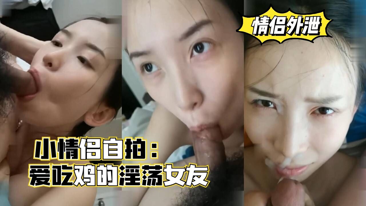 【情侣外泄】小情侣自拍，爱吃鸡的淫荡女友，口爆颜射。的封面图