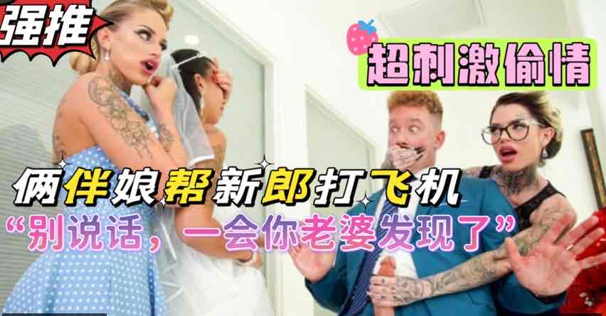 俩风骚闺蜜背着新娘帮新郎打飞机，超刺激剧情，熟女闺蜜俩人吸干新郎的封面图