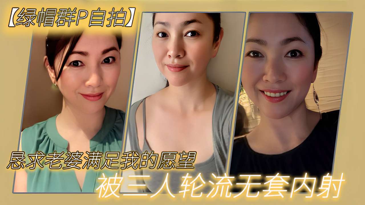 绿帽群P自拍恳求老婆满足我的愿望被三人轮流无套内射