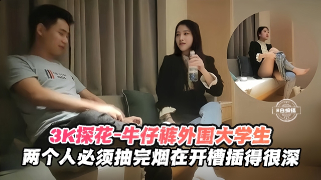 【探花-大学生】3千约操美女大学生，两个人烟瘾都大，必须抽完烟再开操
