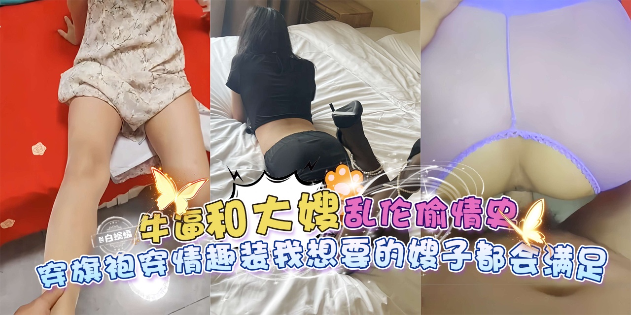 牛逼和大嫂乱伦偷晴史-穿着旗袍情趣装,我想要的嫂子都会满足-