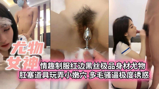 【尤物女神】情趣制服红边黑丝极品身材尤物肛塞道具玩弄小嫩穴多毛骚逼极度诱惑